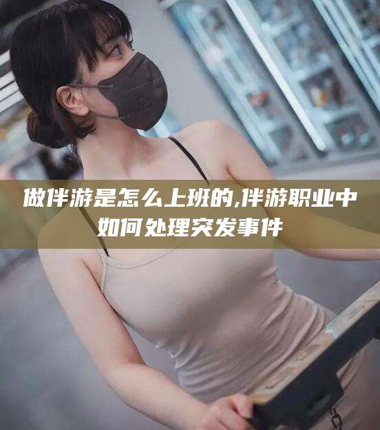 鹤壁做伴游是怎么上班的,伴游职业中如何处理突发事件