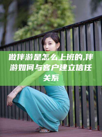 鹤壁做伴游是怎么上班的,伴游如何与客户建立信任关系