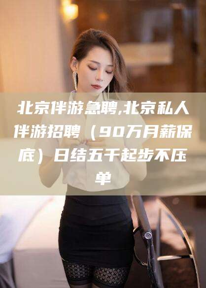 鹤壁北京伴游急聘,北京私人伴游招聘（90万月薪保底）日结五千起步不压单