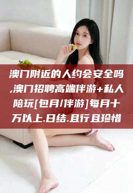 鹤壁澳门附近的人约会安全吗,澳门招聘高端伴游+私人陪玩[包月/伴游]每月十万以上.日结.且行且珍惜