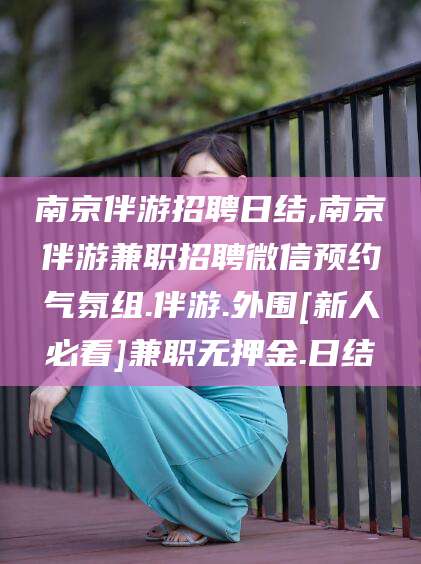 鹤壁南京伴游招聘日结,南京伴游兼职招聘微信预约气氛组.伴游.外围[新人必看]兼职无押金.日结