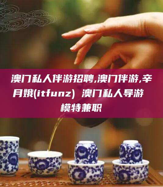 鹤壁澳门私人伴游招聘,澳门伴游,辛月娥(itfunz) 澳门私人导游 模特兼职