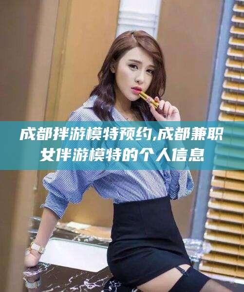 鹤壁成都拌游模特预约,成都兼职女伴游模特的个人信息