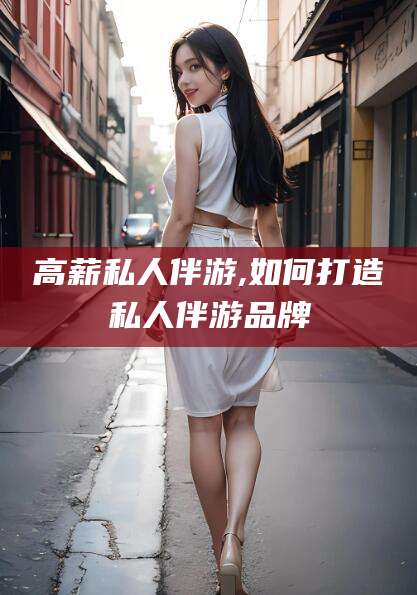 鹤壁高薪私人伴游,如何打造私人伴游品牌