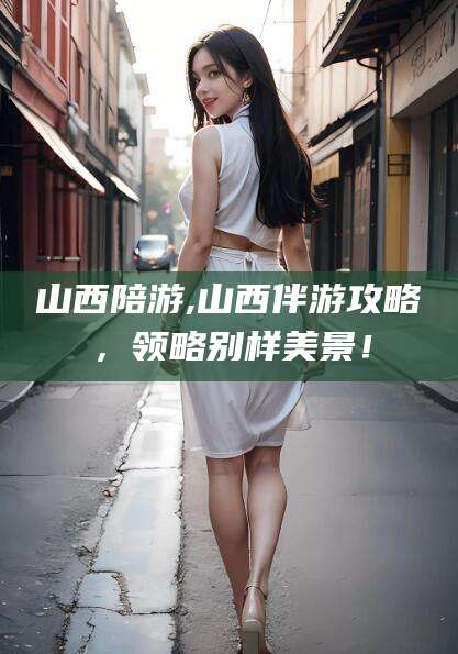 鹤壁山西陪游,山西伴游攻略，领略别样美景！