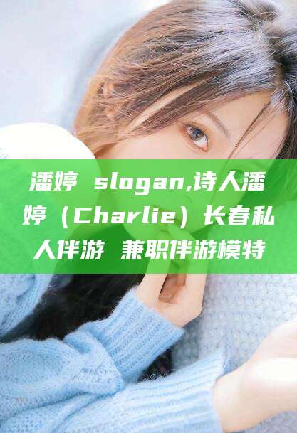 鹤壁潘婷 slogan,诗人潘婷（Charlie）长春私人伴游 兼职伴游模特