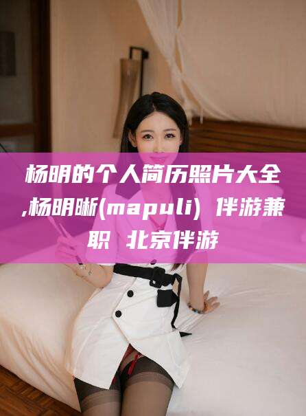 鹤壁杨明的个人简历照片大全,杨明晰(mapuli) 伴游兼职 北京伴游