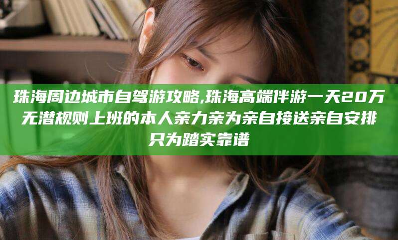 鹤壁珠海周边城市自驾游攻略,珠海高端伴游一天20万无潜规则上班的本人亲力亲为亲自接送亲自安排只为踏实靠谱