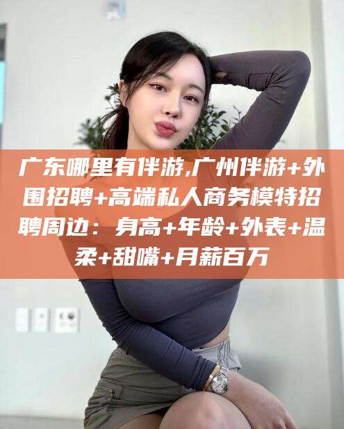 鹤壁广东哪里有伴游,广州伴游+外围招聘+高端私人商务模特招聘周边：身高+年龄+外表+温柔+甜嘴+月薪百万