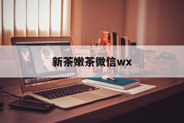 鹤壁包含新茶嫩茶微信wx的词条