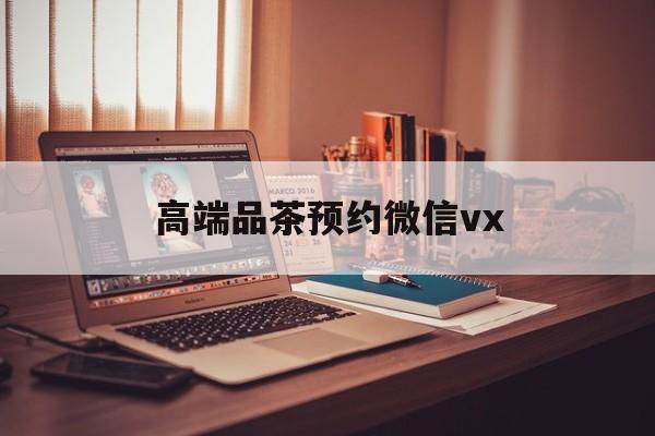 鹤壁关于高端品茶预约微信vx的信息
